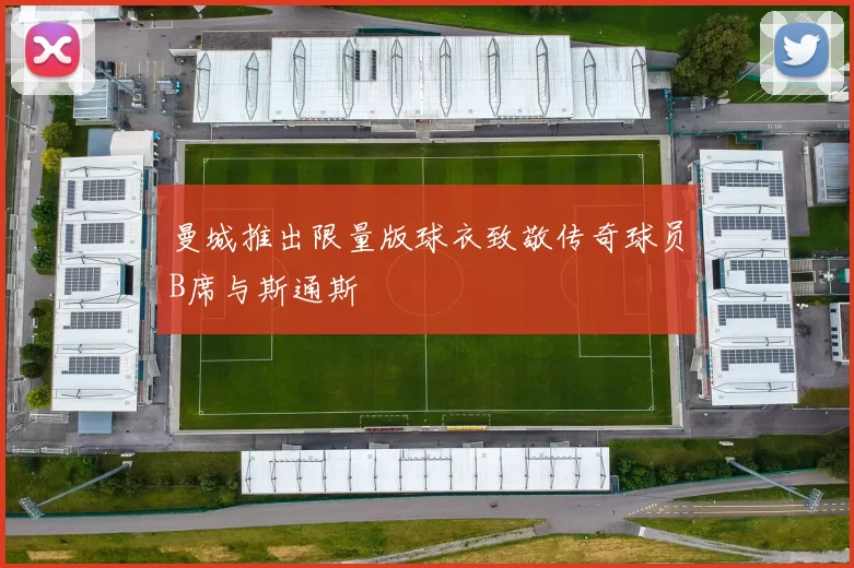 曼城推出限量版球衣致敬传奇球员B席与斯通斯