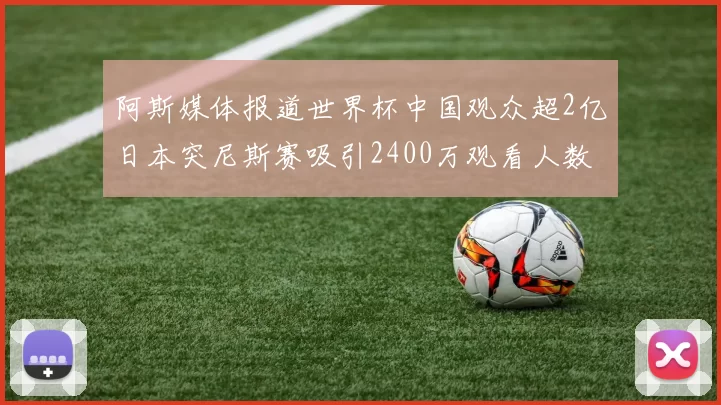 阿斯媒体报道世界杯中国观众超2亿日本突尼斯赛吸引2400万观看人数