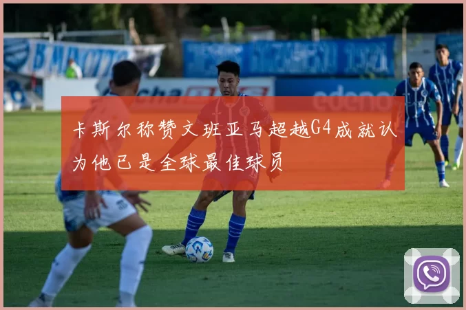 卡斯尔称赞文班亚马超越G4成就认为他已是全球最佳球员