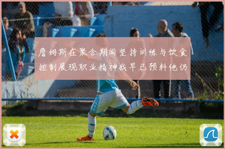 詹姆斯在聚会期间坚持训练与饮食控制展现职业精神我早已预料他仍将出战