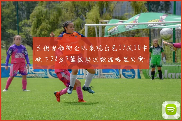 兰德尔领衔全队表现出色17投10中砍下32分7篮板助攻数据略显失衡
