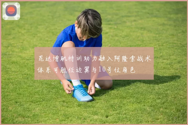 昆达增肌特训助力融入阿隆索战术体系可胜任边翼与10号位角色