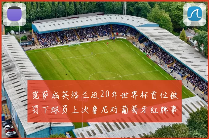 宽萨成英格兰近20年世界杯首位被罚下球员上次鲁尼对葡萄牙红牌事件回顾