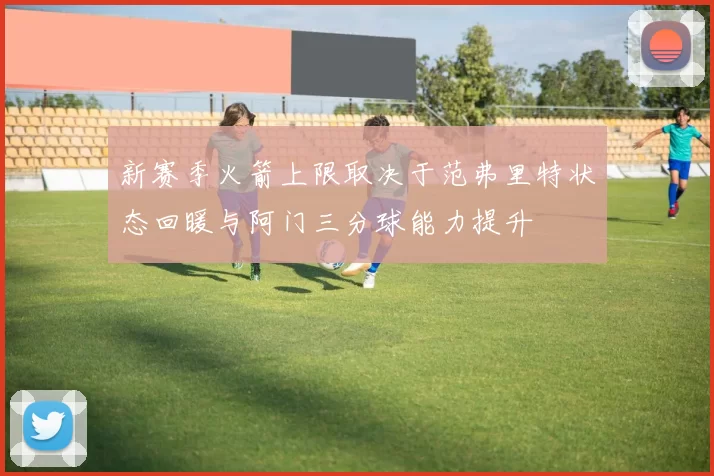 新赛季火箭上限取决于范弗里特状态回暖与阿门三分球能力提升