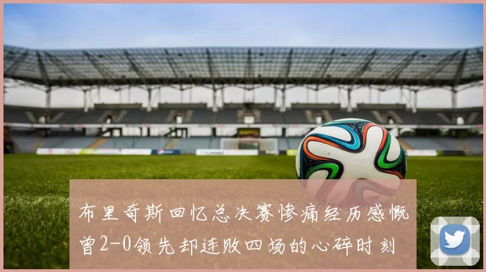 布里奇斯回忆总决赛惨痛经历感慨曾2-0领先却连败四场的心碎时刻