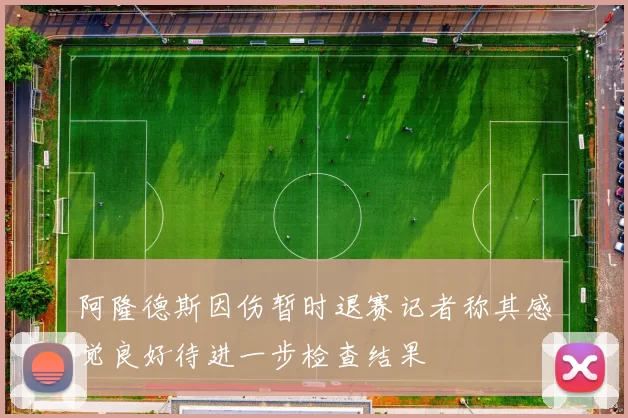 阿隆德斯因伤暂时退赛记者称其感觉良好待进一步检查结果