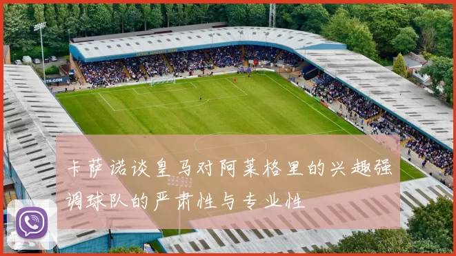 卡萨诺谈皇马对阿莱格里的兴趣强调球队的严肃性与专业性