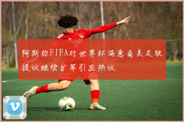 阿斯称FIFA对世界杯满意南美足联提议继续扩军引发热议