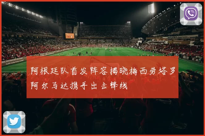 阿根廷队首发阵容揭晓梅西劳塔罗阿尔马达携手出击锋线