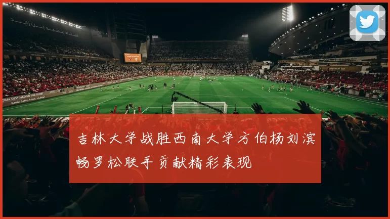 吉林大学战胜西南大学方伯杨刘滨畅罗松联手贡献精彩表现
