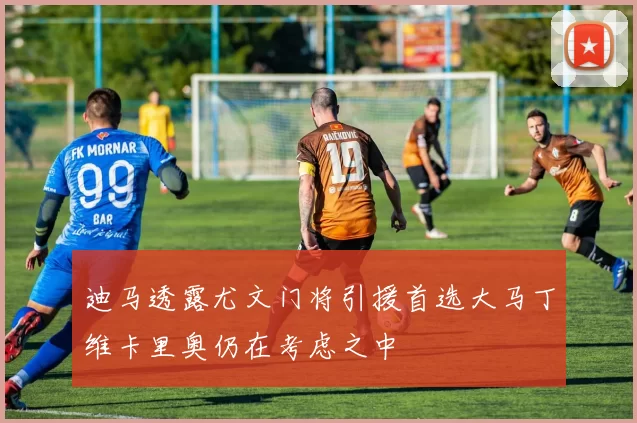迪马透露尤文门将引援首选大马丁维卡里奥仍在考虑之中
