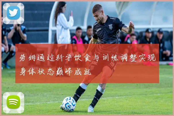 劳姆通过科学饮食与训练调整实现身体状态巅峰成就