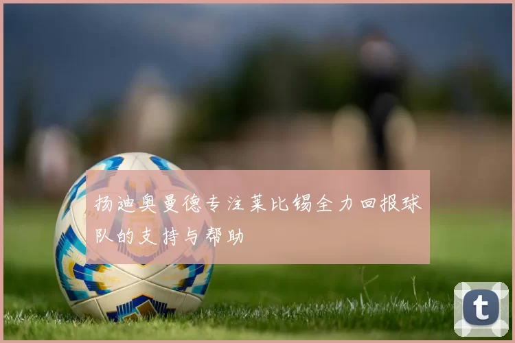 扬迪奥曼德专注莱比锡全力回报球队的支持与帮助