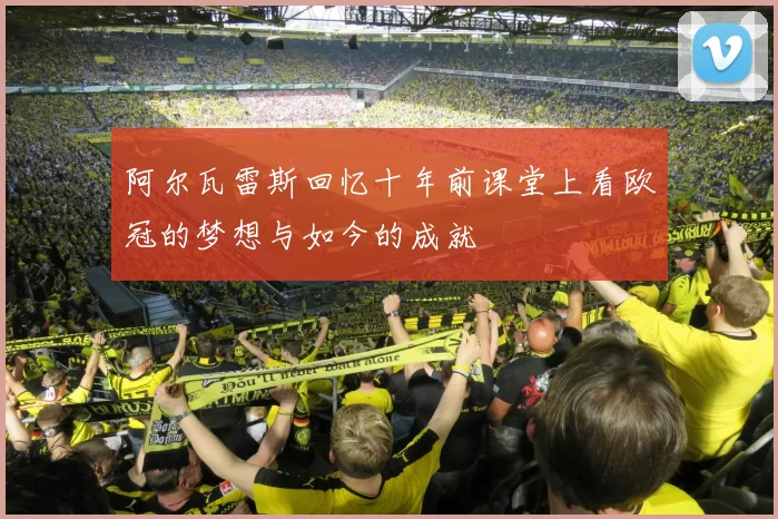 阿尔瓦雷斯回忆十年前课堂上看欧冠的梦想与如今的成就