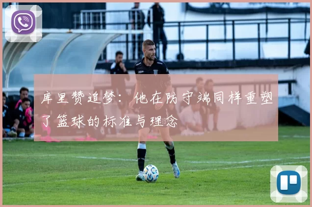 库里赞追梦：他在防守端同样重塑了篮球的标准与理念