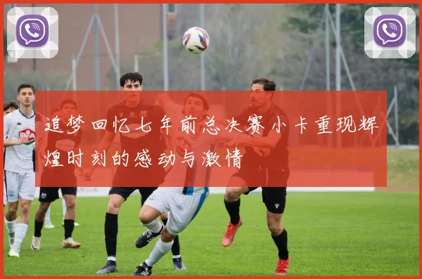 追梦回忆七年前总决赛小卡重现辉煌时刻的感动与激情