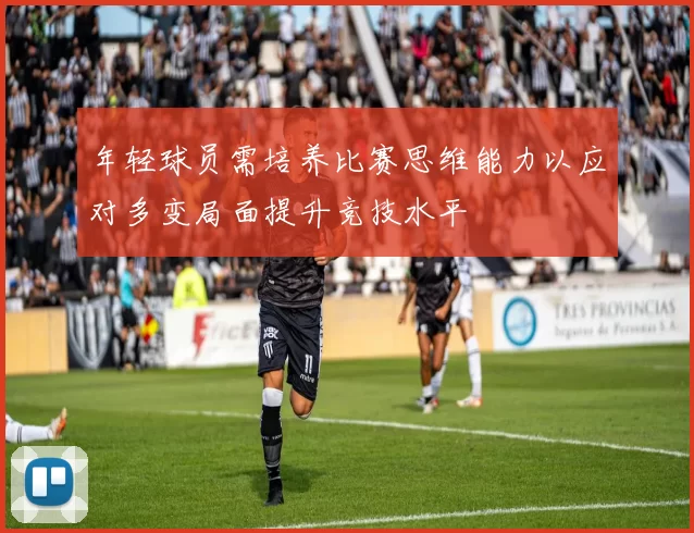 年轻球员需培养比赛思维能力以应对多变局面提升竞技水平