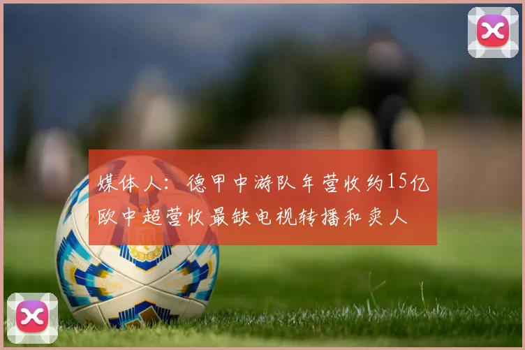 媒体人：德甲中游队年营收约15亿欧中超营收最缺电视转播和卖人