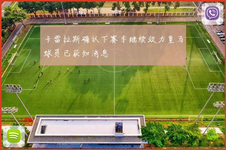 卡雷拉斯确认下赛季继续效力皇马球员已获知消息