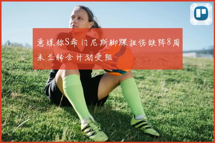 意媒称S希门尼斯脚踝扭伤缺阵8周米兰转会计划受阻