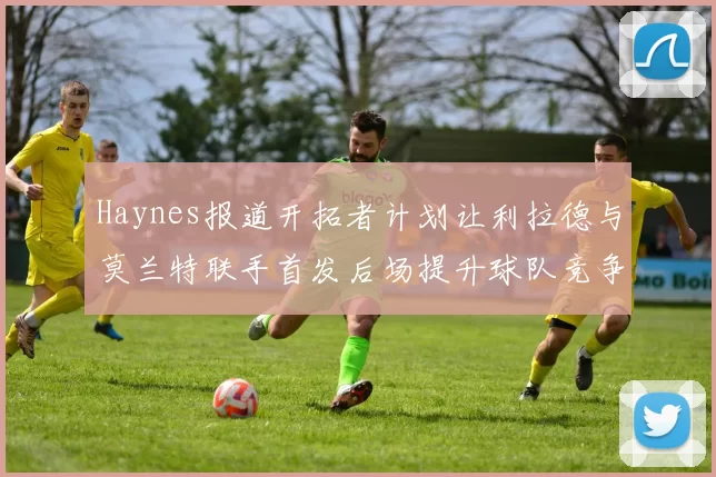 Haynes报道开拓者计划让利拉德与莫兰特联手首发后场提升球队竞争力