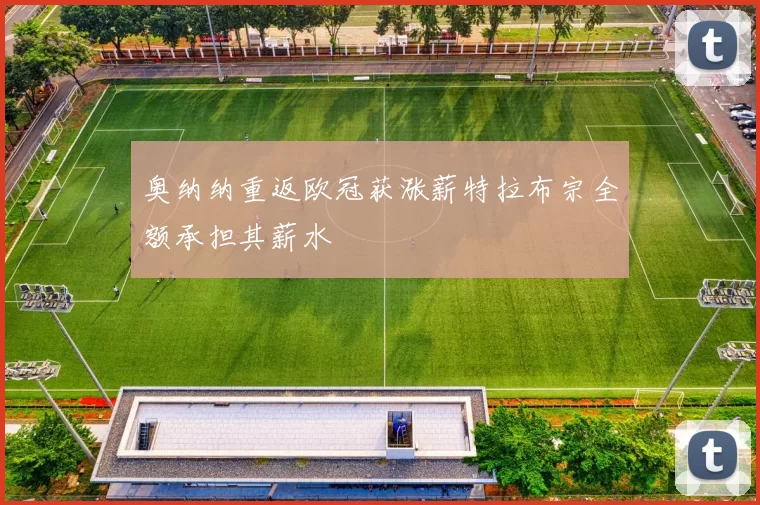 奥纳纳重返欧冠获涨薪特拉布宗全额承担其薪水