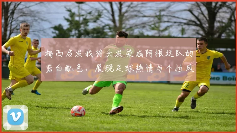 梅西启发我将头发染成阿根廷队的蓝白配色，展现足球热情与个性风采