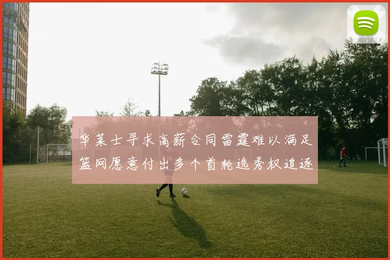 华莱士寻求高薪合同雷霆难以满足篮网愿意付出多个首轮选秀权追逐