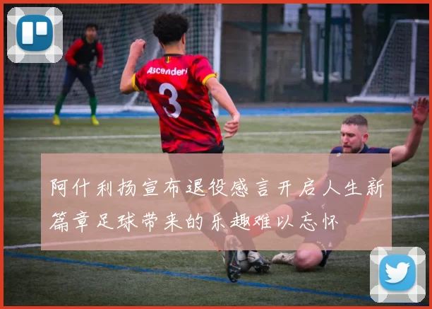 阿什利扬宣布退役感言开启人生新篇章足球带来的乐趣难以忘怀